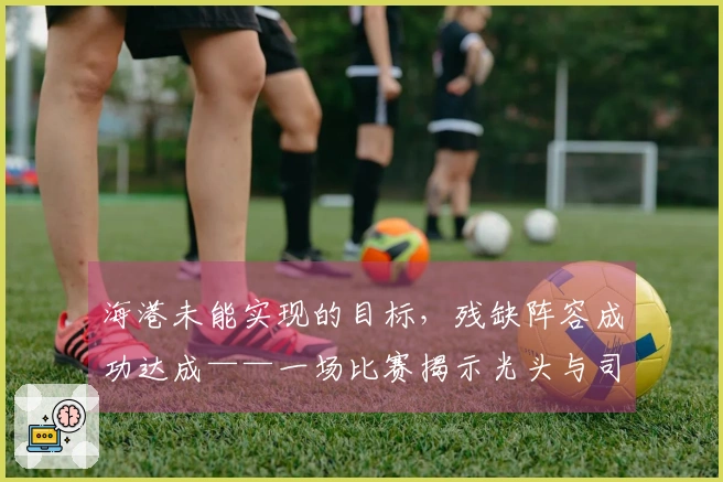 海港未能实现的目标，残缺阵容成功达成——一场比赛揭示光头与司机之间的差距。