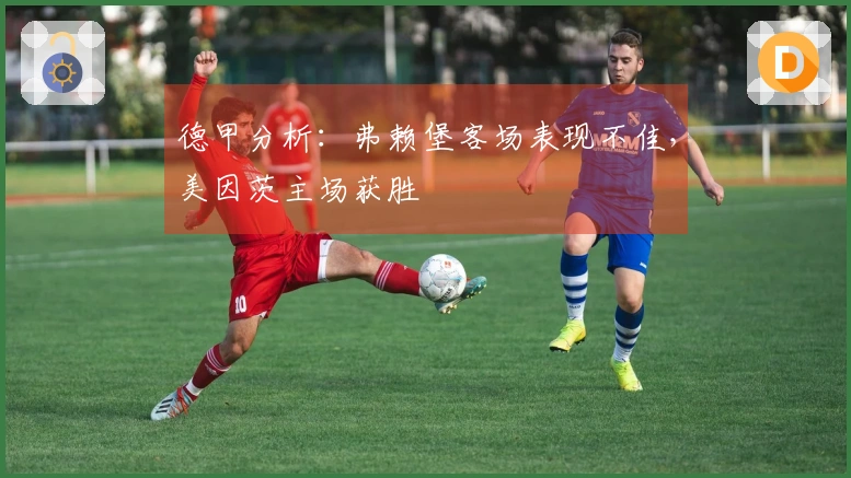德甲分析：弗赖堡客场表现不佳，美因茨主场获胜